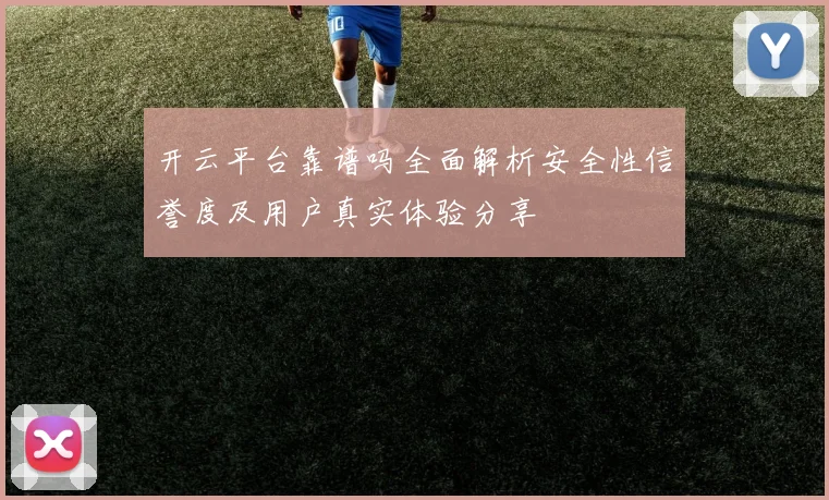 开云平台靠谱吗全面解析安全性信誉度及用户真实体验分享