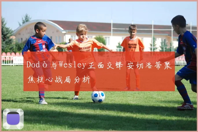 Dodò与Wesley正面交锋 安切洛蒂聚焦核心战局分析