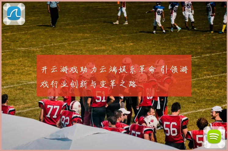 开云游戏助力云端娱乐革命 引领游戏行业创新与变革之路