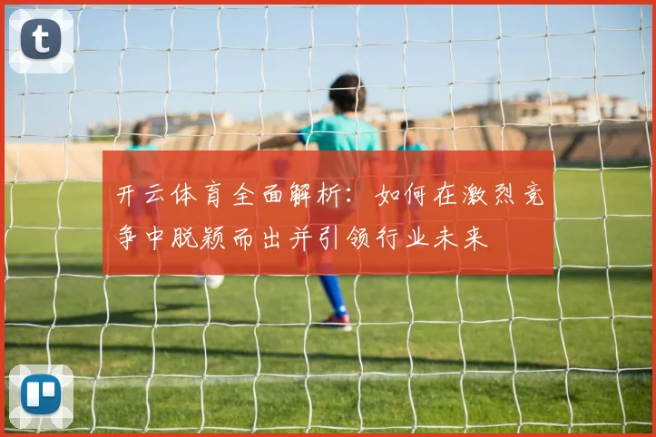 开云体育全面解析：如何在激烈竞争中脱颖而出并引领行业未来