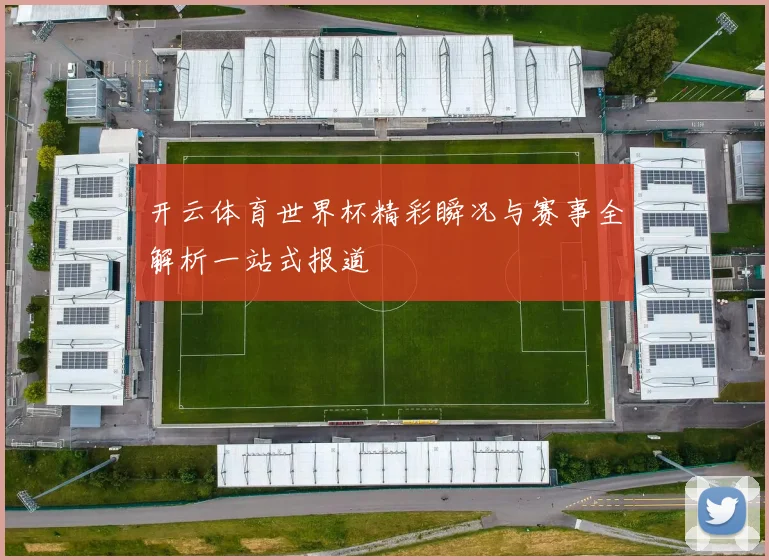 开云体育世界杯精彩瞬况与赛事全解析一站式报道